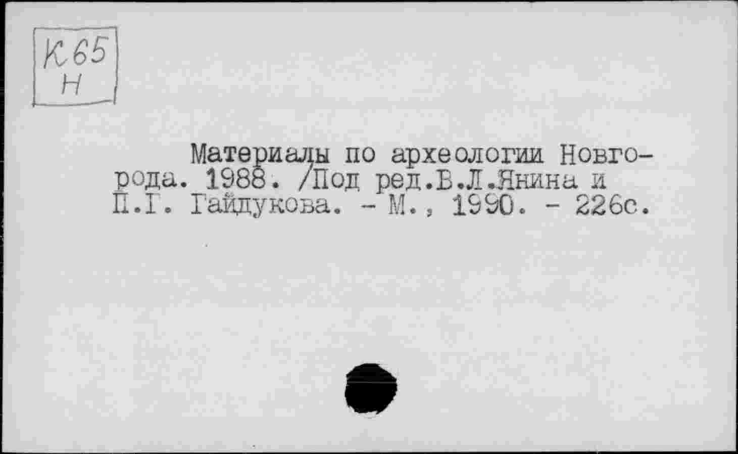 ﻿№5 н
Материалы по археологии Новгорода. 1988. /Под ре д. В. Л .Янина и П.Г. Гайдукова. - М., 1990. - 226с.